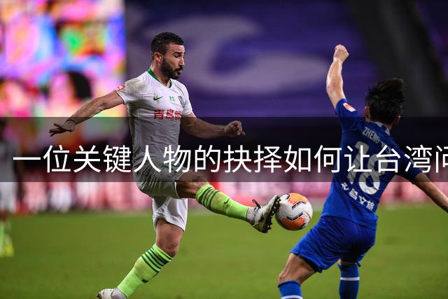 一位关键人物的抉择如何让台湾问题悬而未决