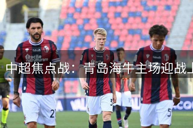 中超焦点战：青岛海牛主场迎战上海申花，双方首发阵容出炉