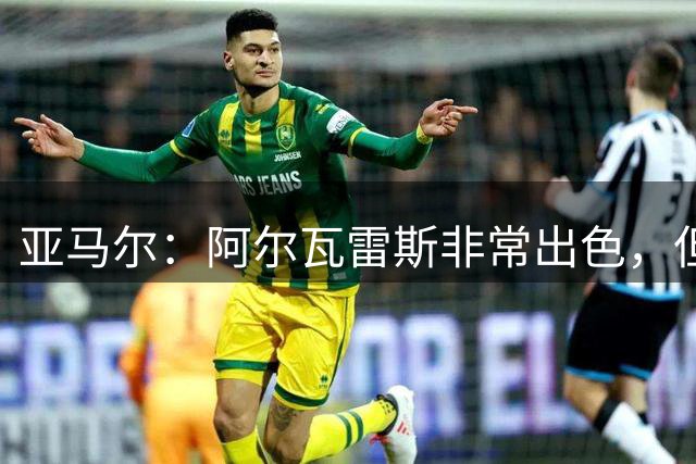 亚马尔：阿尔瓦雷斯非常出色，但我对现有阵容非常满意
