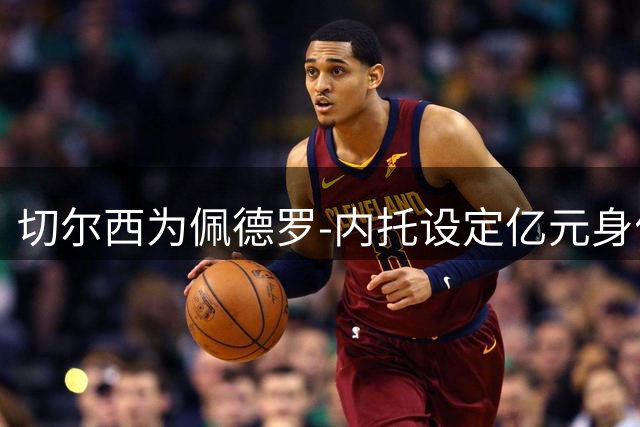 切尔西为佩德罗-内托设定亿元身价引争议