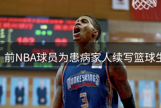前NBA球员为患病家人续写篮球生涯