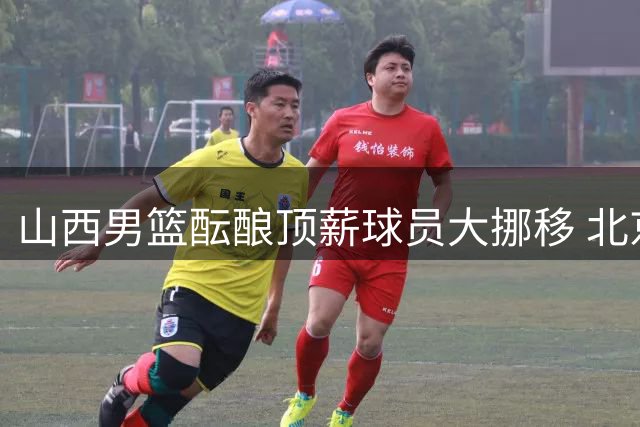 山西男篮酝酿顶薪球员大挪移 北京首钢引援锁定浙江双星