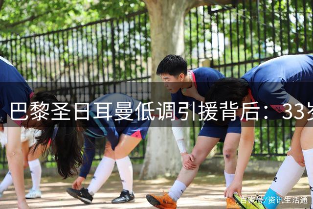 巴黎圣日耳曼低调引援背后：33岁老将回归揭示豪门转型密码