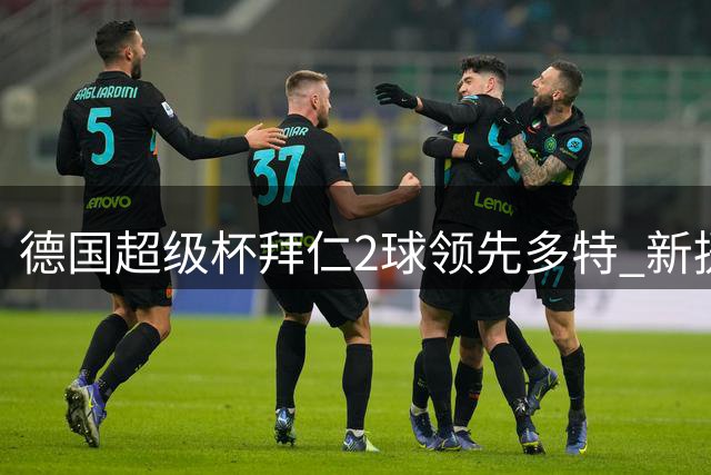 德国超级杯拜仁2球领先多特 新援奥利塞传射建功