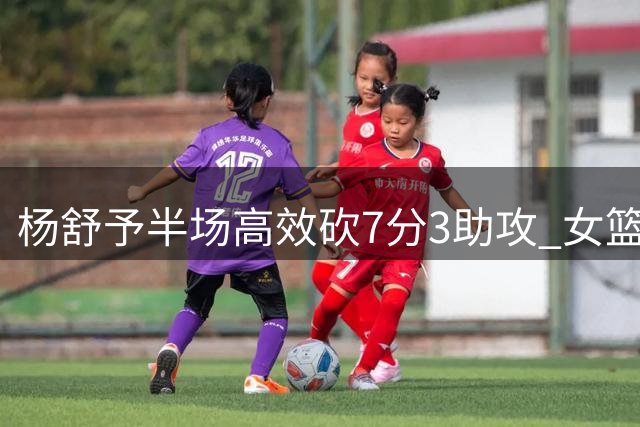 杨舒予半场高效砍7分3助攻 女篮落后澳大利亚