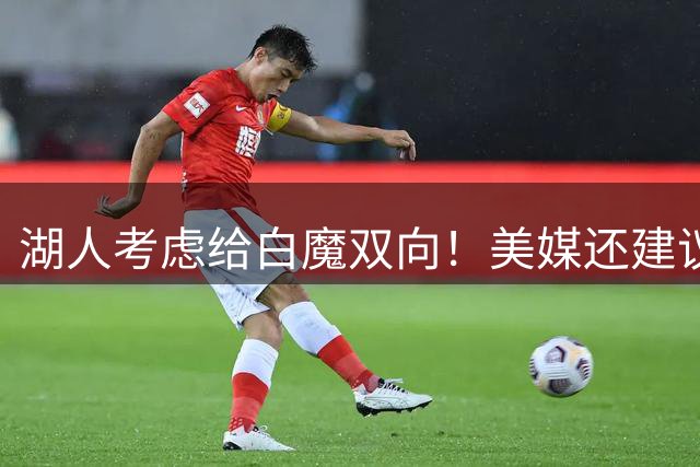 湖人考虑给白魔双向！美媒还建议三方交易3换2减员：出全新15+3名单