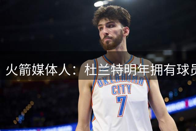 火箭媒体人：杜兰特明年拥有球员选项 这让火箭在交易上很被动