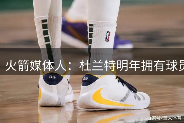 火箭媒体人：杜兰特明年拥有球员选项 这让火箭在交易上很被动