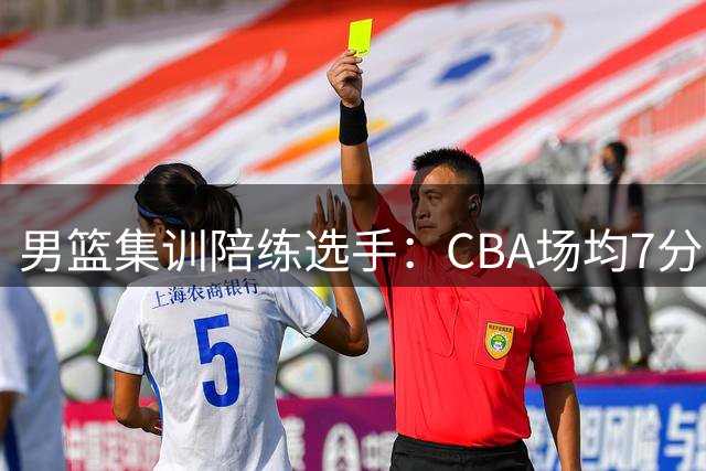 男篮集训"陪练"选手：CBA场均7分入选国家队，热身赛仅获11分钟