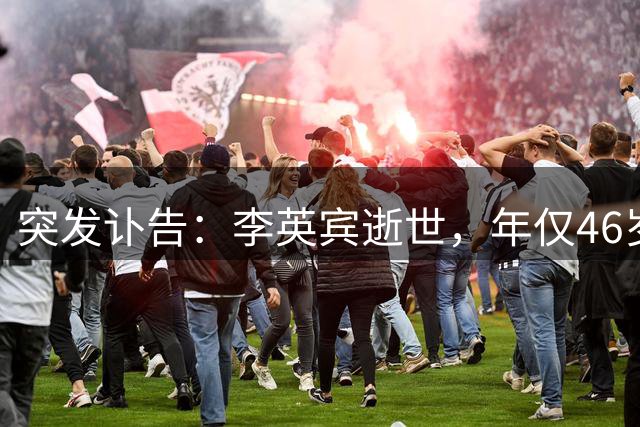 突发讣告：李英宾逝世，年仅46岁