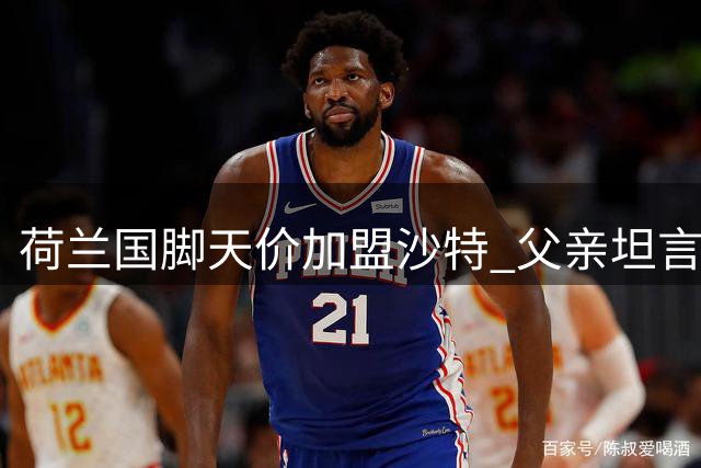 荷兰国脚天价加盟沙特 父亲坦言薪资诱惑难拒绝