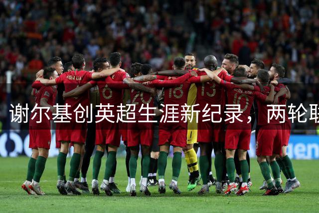 谢尔基创英超生涯新纪录，两轮联赛贡献4球表现抢眼